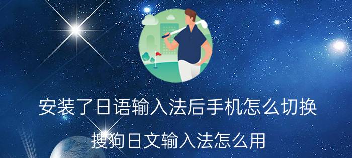 安装了日语输入法后手机怎么切换 搜狗日文输入法怎么用？